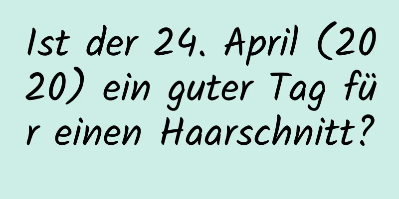 Ist der 24. April (2020) ein guter Tag für einen Haarschnitt?