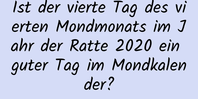 Ist der vierte Tag des vierten Mondmonats im Jahr der Ratte 2020 ein guter Tag im Mondkalender?