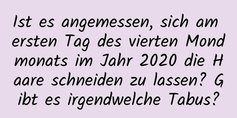 Ist es angemessen, sich am ersten Tag des vierten Mondmonats im Jahr 2020 die Haare schneiden zu lassen? Gibt es irgendwelche Tabus?