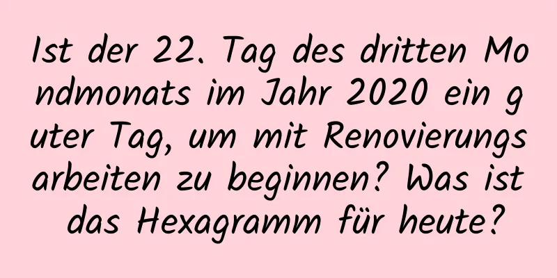 Ist der 22. Tag des dritten Mondmonats im Jahr 2020 ein guter Tag, um mit Renovierungsarbeiten zu beginnen? Was ist das Hexagramm für heute?