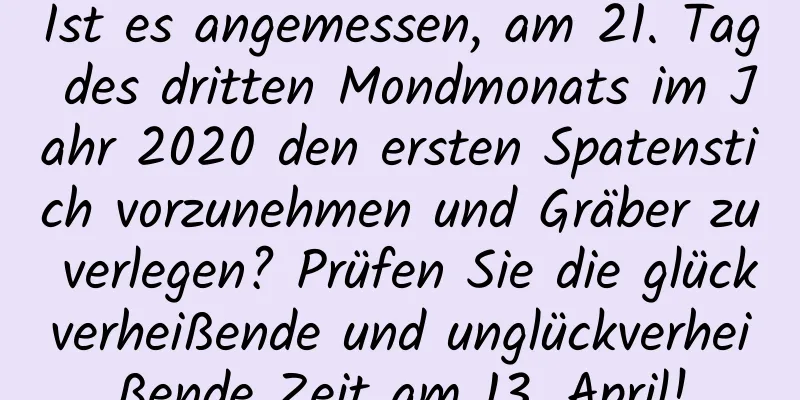 Ist es angemessen, am 21. Tag des dritten Mondmonats im Jahr 2020 den ersten Spatenstich vorzunehmen und Gräber zu verlegen? Prüfen Sie die glückverheißende und unglückverheißende Zeit am 13. April!