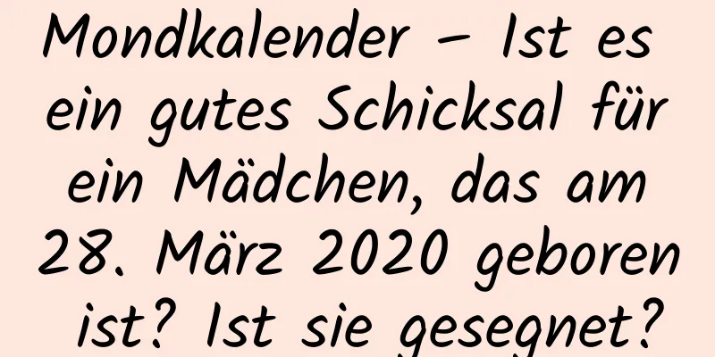 Mondkalender – Ist es ein gutes Schicksal für ein Mädchen, das am 28. März 2020 geboren ist? Ist sie gesegnet?