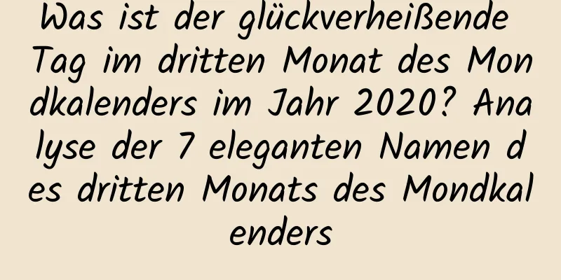 Was ist der glückverheißende Tag im dritten Monat des Mondkalenders im Jahr 2020? Analyse der 7 eleganten Namen des dritten Monats des Mondkalenders