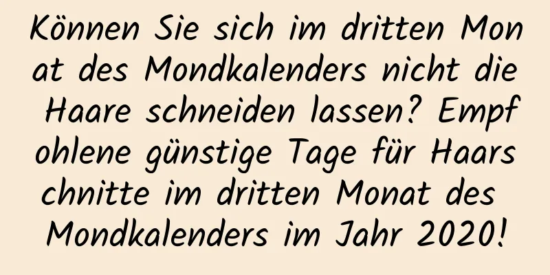 Können Sie sich im dritten Monat des Mondkalenders nicht die Haare schneiden lassen? Empfohlene günstige Tage für Haarschnitte im dritten Monat des Mondkalenders im Jahr 2020!