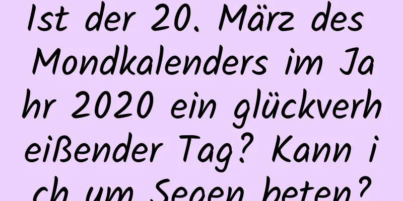 Ist der 20. März des Mondkalenders im Jahr 2020 ein glückverheißender Tag? Kann ich um Segen beten?