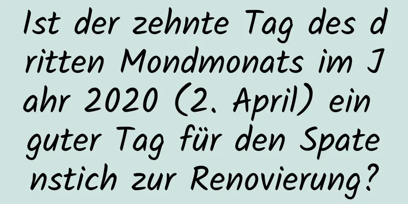 Ist der zehnte Tag des dritten Mondmonats im Jahr 2020 (2. April) ein guter Tag für den Spatenstich zur Renovierung?