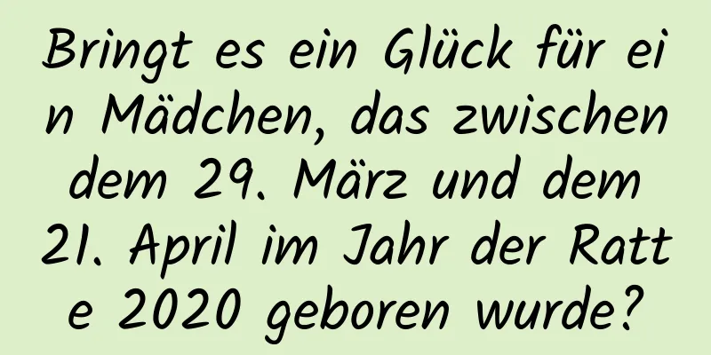 Bringt es ein Glück für ein Mädchen, das zwischen dem 29. März und dem 21. April im Jahr der Ratte 2020 geboren wurde?