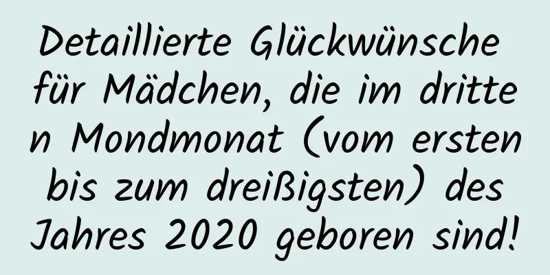 Detaillierte Glückwünsche für Mädchen, die im dritten Mondmonat (vom ersten bis zum dreißigsten) des Jahres 2020 geboren sind!