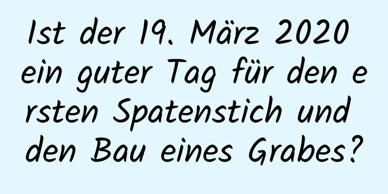 Ist der 19. März 2020 ein guter Tag für den ersten Spatenstich und den Bau eines Grabes?