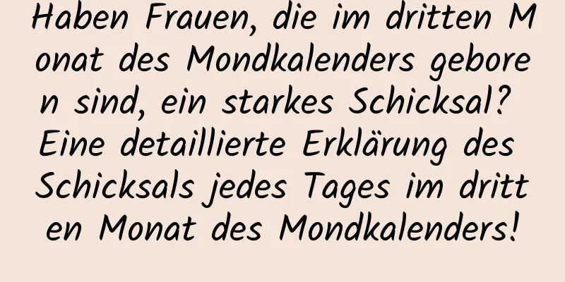 Haben Frauen, die im dritten Monat des Mondkalenders geboren sind, ein starkes Schicksal? Eine detaillierte Erklärung des Schicksals jedes Tages im dritten Monat des Mondkalenders!