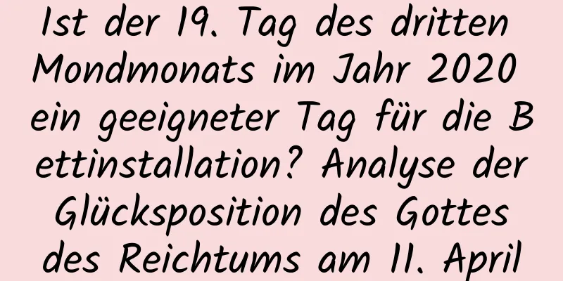 Ist der 19. Tag des dritten Mondmonats im Jahr 2020 ein geeigneter Tag für die Bettinstallation? Analyse der Glücksposition des Gottes des Reichtums am 11. April