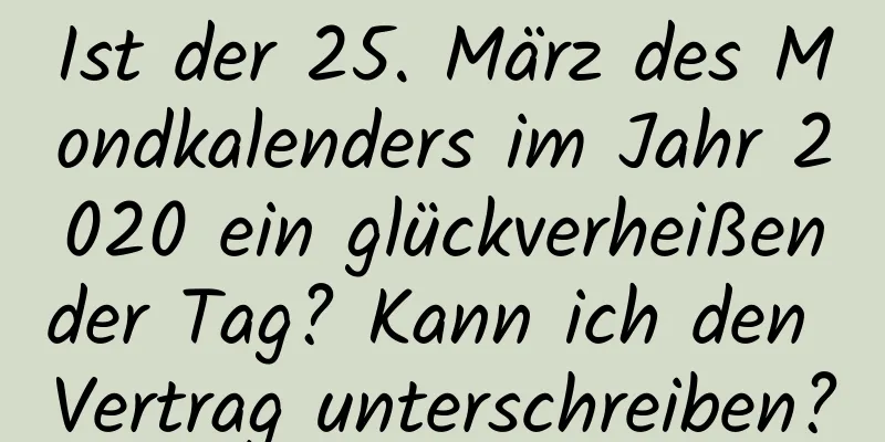 Ist der 25. März des Mondkalenders im Jahr 2020 ein glückverheißender Tag? Kann ich den Vertrag unterschreiben?