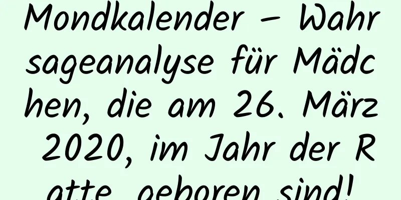 Mondkalender – Wahrsageanalyse für Mädchen, die am 26. März 2020, im Jahr der Ratte, geboren sind!