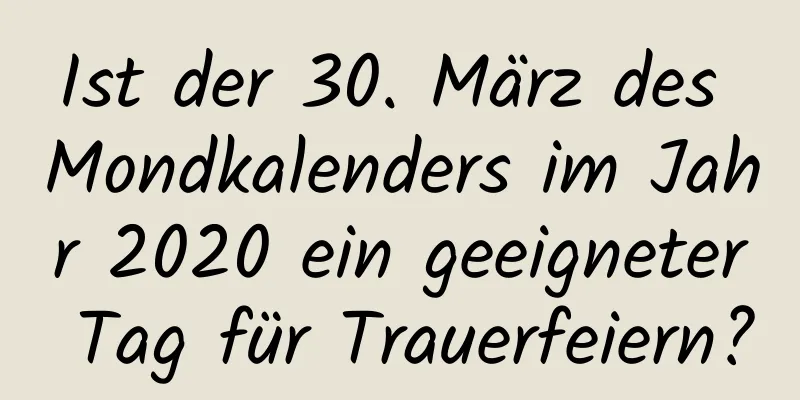 Ist der 30. März des Mondkalenders im Jahr 2020 ein geeigneter Tag für Trauerfeiern?