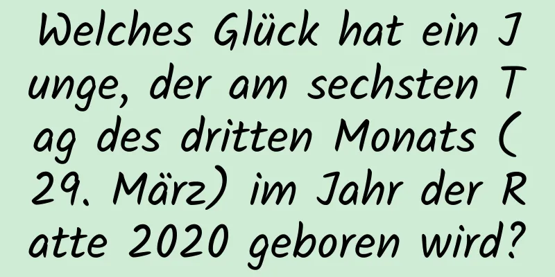 Welches Glück hat ein Junge, der am sechsten Tag des dritten Monats (29. März) im Jahr der Ratte 2020 geboren wird?