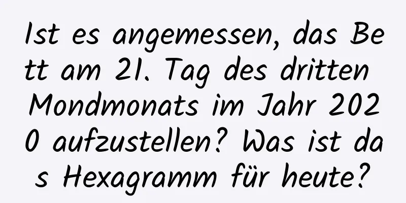 Ist es angemessen, das Bett am 21. Tag des dritten Mondmonats im Jahr 2020 aufzustellen? Was ist das Hexagramm für heute?