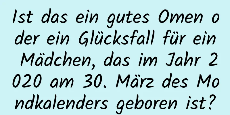 Ist das ein gutes Omen oder ein Glücksfall für ein Mädchen, das im Jahr 2020 am 30. März des Mondkalenders geboren ist?