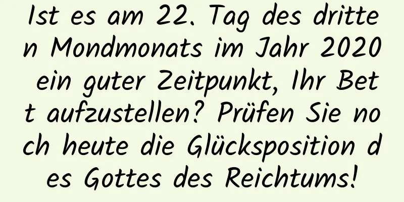 Ist es am 22. Tag des dritten Mondmonats im Jahr 2020 ein guter Zeitpunkt, Ihr Bett aufzustellen? Prüfen Sie noch heute die Glücksposition des Gottes des Reichtums!