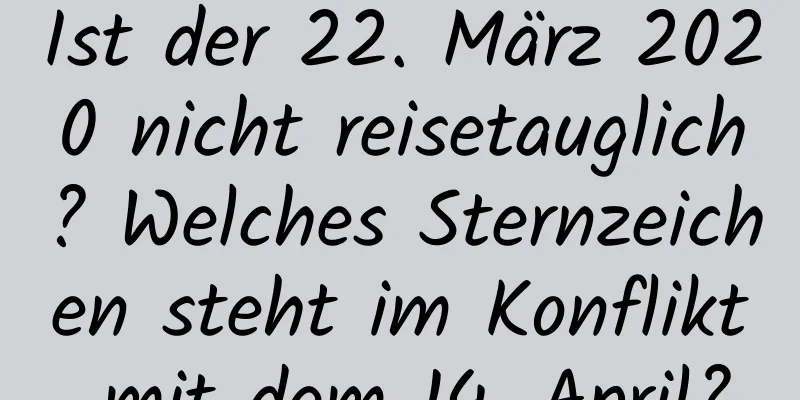 Ist der 22. März 2020 nicht reisetauglich? Welches Sternzeichen steht im Konflikt mit dem 14. April?