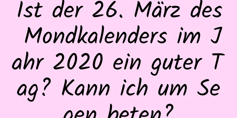 Ist der 26. März des Mondkalenders im Jahr 2020 ein guter Tag? Kann ich um Segen beten?