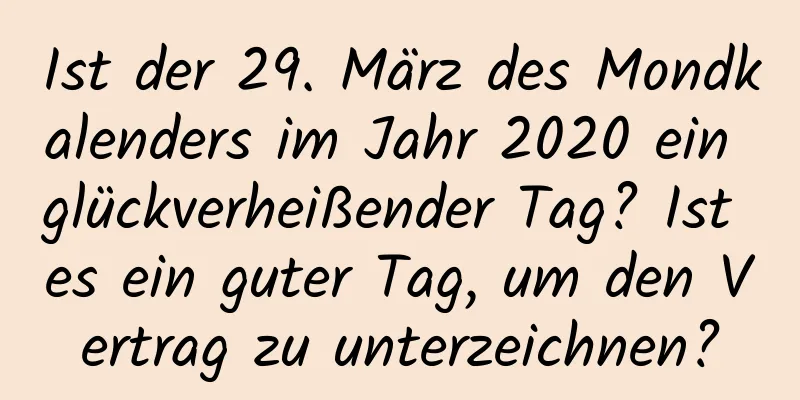 Ist der 29. März des Mondkalenders im Jahr 2020 ein glückverheißender Tag? Ist es ein guter Tag, um den Vertrag zu unterzeichnen?