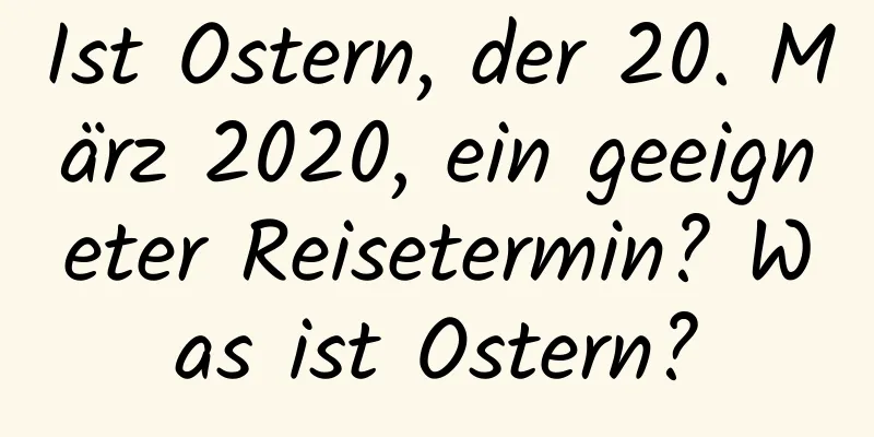 Ist Ostern, der 20. März 2020, ein geeigneter Reisetermin? Was ist Ostern?