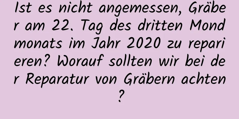 Ist es nicht angemessen, Gräber am 22. Tag des dritten Mondmonats im Jahr 2020 zu reparieren? Worauf sollten wir bei der Reparatur von Gräbern achten?