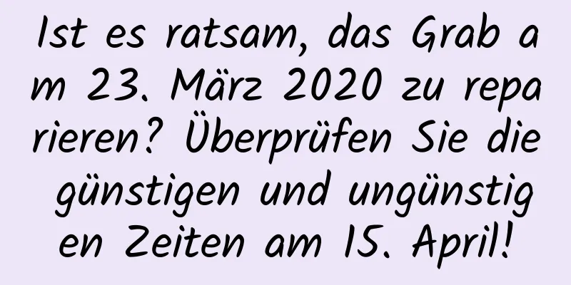 Ist es ratsam, das Grab am 23. März 2020 zu reparieren? Überprüfen Sie die günstigen und ungünstigen Zeiten am 15. April!