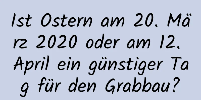 Ist Ostern am 20. März 2020 oder am 12. April ein günstiger Tag für den Grabbau?