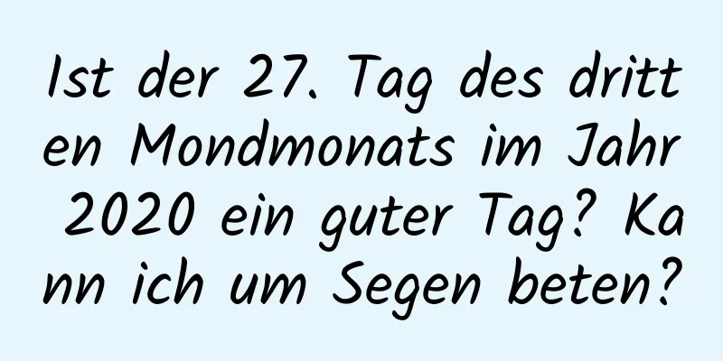 Ist der 27. Tag des dritten Mondmonats im Jahr 2020 ein guter Tag? Kann ich um Segen beten?