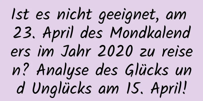 Ist es nicht geeignet, am 23. April des Mondkalenders im Jahr 2020 zu reisen? Analyse des Glücks und Unglücks am 15. April!