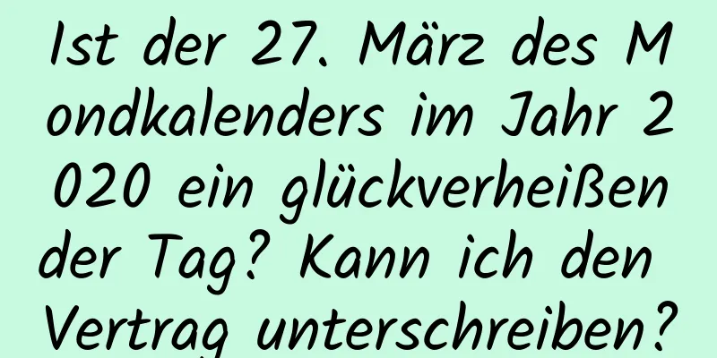 Ist der 27. März des Mondkalenders im Jahr 2020 ein glückverheißender Tag? Kann ich den Vertrag unterschreiben?