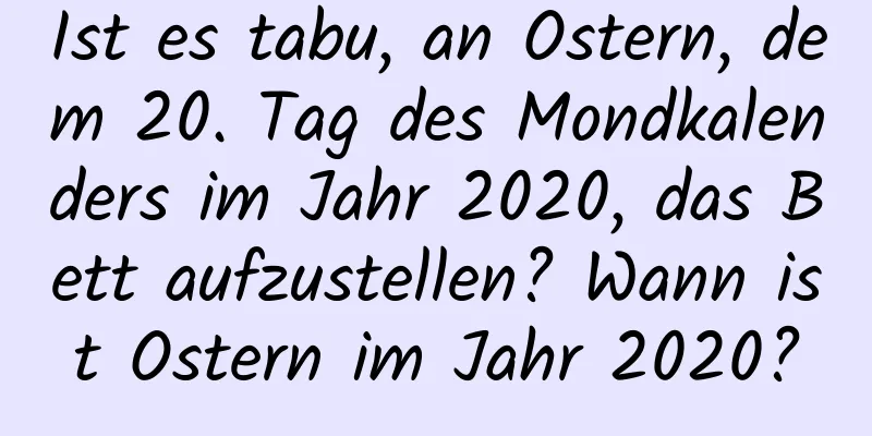 Ist es tabu, an Ostern, dem 20. Tag des Mondkalenders im Jahr 2020, das Bett aufzustellen? Wann ist Ostern im Jahr 2020?