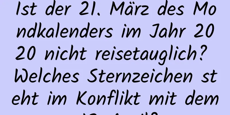 Ist der 21. März des Mondkalenders im Jahr 2020 nicht reisetauglich? Welches Sternzeichen steht im Konflikt mit dem 13. April?