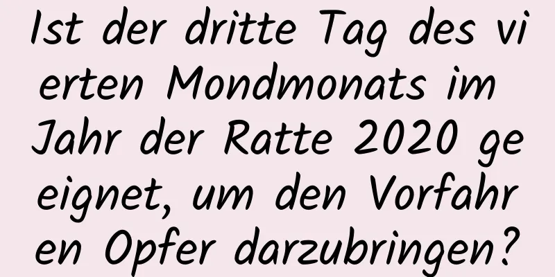 Ist der dritte Tag des vierten Mondmonats im Jahr der Ratte 2020 geeignet, um den Vorfahren Opfer darzubringen?