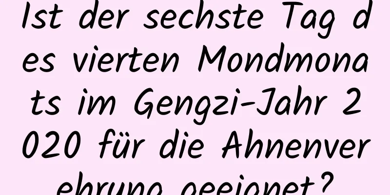 Ist der sechste Tag des vierten Mondmonats im Gengzi-Jahr 2020 für die Ahnenverehrung geeignet?