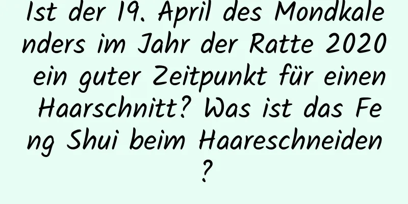 Ist der 19. April des Mondkalenders im Jahr der Ratte 2020 ein guter Zeitpunkt für einen Haarschnitt? Was ist das Feng Shui beim Haareschneiden?