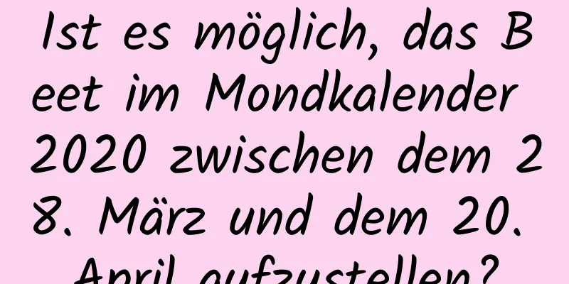 Ist es möglich, das Beet im Mondkalender 2020 zwischen dem 28. März und dem 20. April aufzustellen?