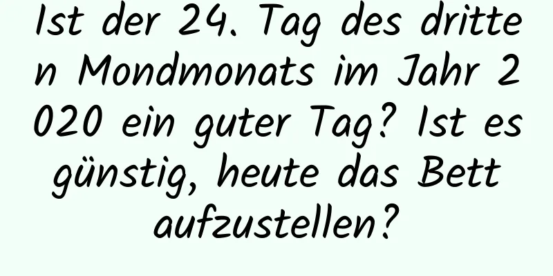 Ist der 24. Tag des dritten Mondmonats im Jahr 2020 ein guter Tag? Ist es günstig, heute das Bett aufzustellen?