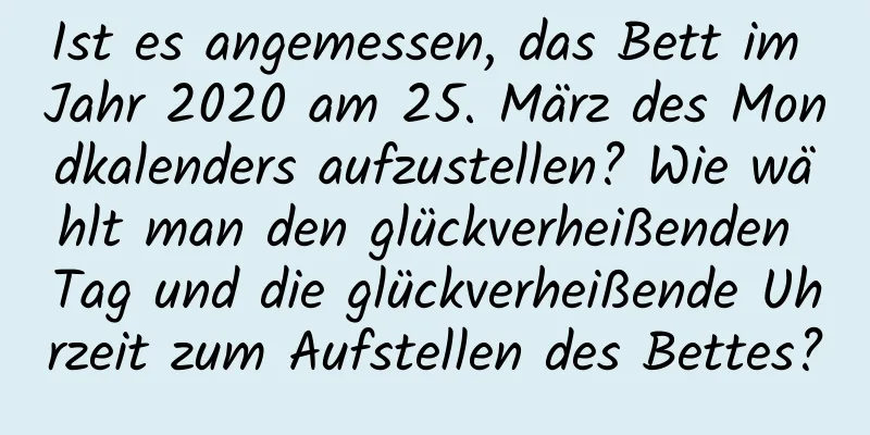 Ist es angemessen, das Bett im Jahr 2020 am 25. März des Mondkalenders aufzustellen? Wie wählt man den glückverheißenden Tag und die glückverheißende Uhrzeit zum Aufstellen des Bettes?