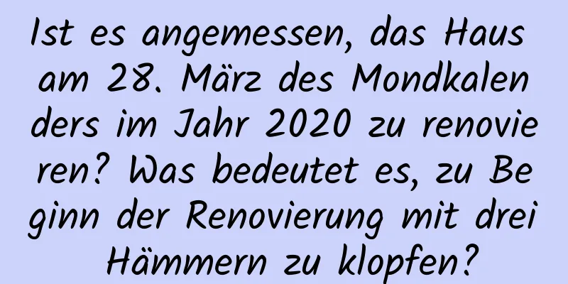 Ist es angemessen, das Haus am 28. März des Mondkalenders im Jahr 2020 zu renovieren? Was bedeutet es, zu Beginn der Renovierung mit drei Hämmern zu klopfen?