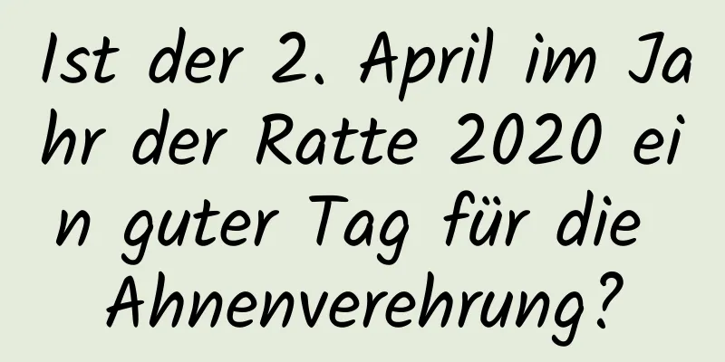 Ist der 2. April im Jahr der Ratte 2020 ein guter Tag für die Ahnenverehrung?