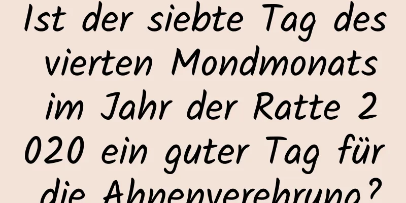 Ist der siebte Tag des vierten Mondmonats im Jahr der Ratte 2020 ein guter Tag für die Ahnenverehrung?