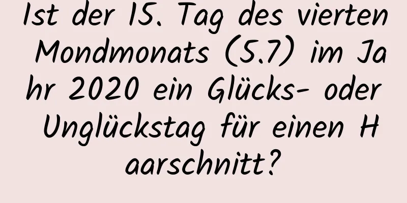 Ist der 15. Tag des vierten Mondmonats (5.7) im Jahr 2020 ein Glücks- oder Unglückstag für einen Haarschnitt?