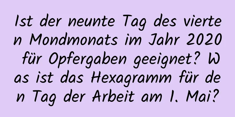 Ist der neunte Tag des vierten Mondmonats im Jahr 2020 für Opfergaben geeignet? Was ist das Hexagramm für den Tag der Arbeit am 1. Mai?