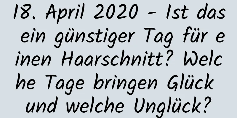 18. April 2020 - Ist das ein günstiger Tag für einen Haarschnitt? Welche Tage bringen Glück und welche Unglück?