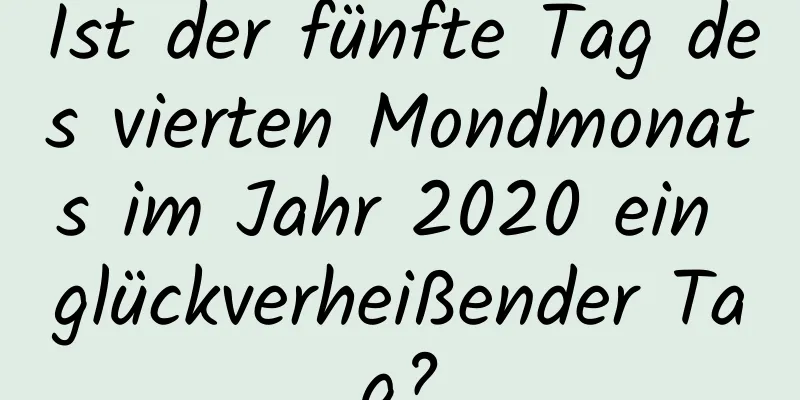 Ist der fünfte Tag des vierten Mondmonats im Jahr 2020 ein glückverheißender Tag?