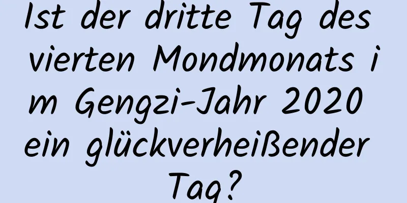 Ist der dritte Tag des vierten Mondmonats im Gengzi-Jahr 2020 ein glückverheißender Tag?