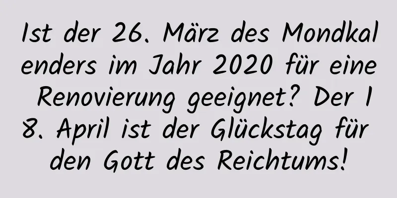 Ist der 26. März des Mondkalenders im Jahr 2020 für eine Renovierung geeignet? Der 18. April ist der Glückstag für den Gott des Reichtums!