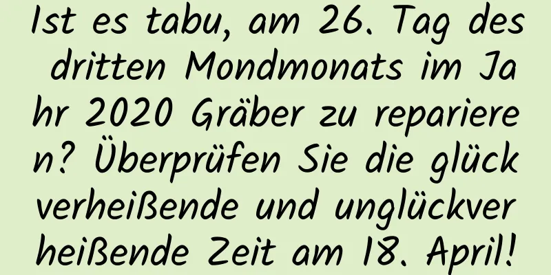 Ist es tabu, am 26. Tag des dritten Mondmonats im Jahr 2020 Gräber zu reparieren? Überprüfen Sie die glückverheißende und unglückverheißende Zeit am 18. April!